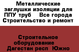 Металлические заглушки изоляции для ППУ труб. - Все города Строительство и ремонт » Строительное оборудование   . Дагестан респ.,Южно-Сухокумск г.